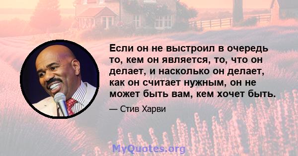 Если он не выстроил в очередь то, кем он является, то, что он делает, и насколько он делает, как он считает нужным, он не может быть вам, кем хочет быть.