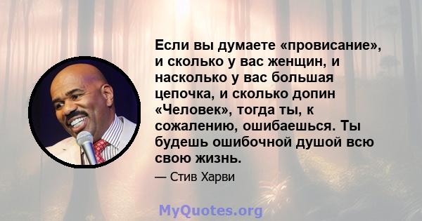 Если вы думаете «провисание», и сколько у вас женщин, и насколько у вас большая цепочка, и сколько допин «Человек», тогда ты, к сожалению, ошибаешься. Ты будешь ошибочной душой всю свою жизнь.