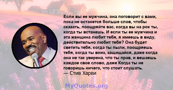 Если вы ее мужчина, она поговорит с вами, пока не останется больше слов, чтобы сказать, поощряйте вас, когда вы на рок ты, когда ты встанешь. И если ты ее мужчина и эта женщина любит тебя, я имеешь в виду, действительно 