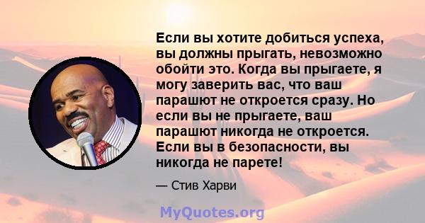 Если вы хотите добиться успеха, вы должны прыгать, невозможно обойти это. Когда вы прыгаете, я могу заверить вас, что ваш парашют не откроется сразу. Но если вы не прыгаете, ваш парашют никогда не откроется. Если вы в