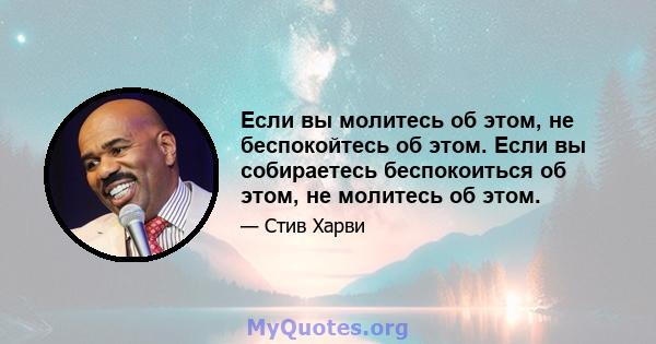 Если вы молитесь об этом, не беспокойтесь об этом. Если вы собираетесь беспокоиться об этом, не молитесь об этом.