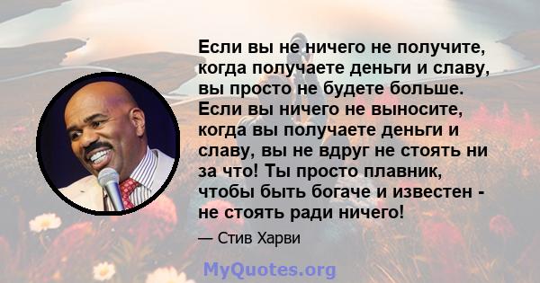 Если вы не ничего не получите, когда получаете деньги и славу, вы просто не будете больше. Если вы ничего не выносите, когда вы получаете деньги и славу, вы не вдруг не стоять ни за что! Ты просто плавник, чтобы быть