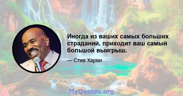 Иногда из ваших самых больших страданий, приходит ваш самый большой выигрыш.