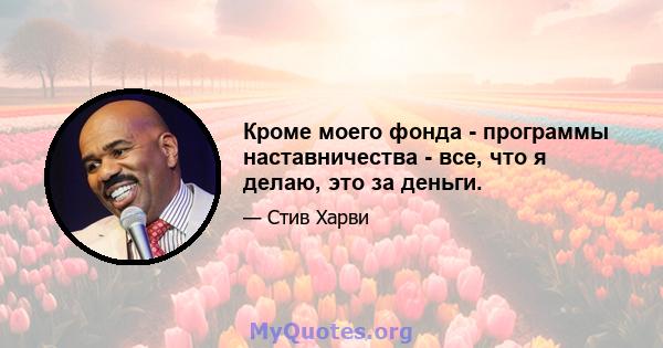 Кроме моего фонда - программы наставничества - все, что я делаю, это за деньги.