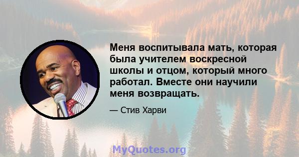 Меня воспитывала мать, которая была учителем воскресной школы и отцом, который много работал. Вместе они научили меня возвращать.