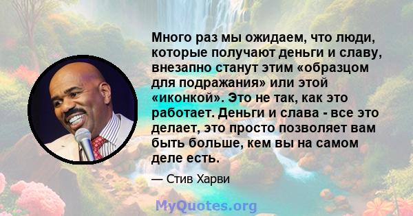 Много раз мы ожидаем, что люди, которые получают деньги и славу, внезапно станут этим «образцом для подражания» или этой «иконкой». Это не так, как это работает. Деньги и слава - все это делает, это просто позволяет вам 