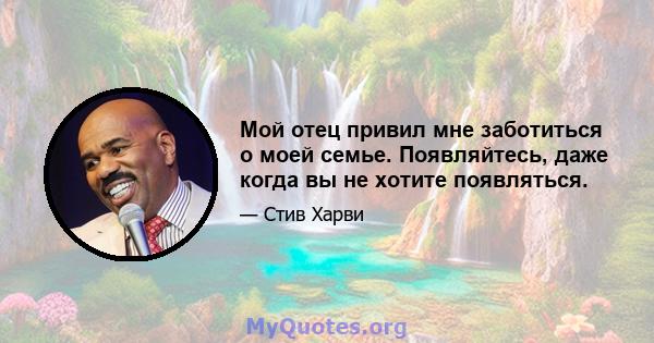 Мой отец привил мне заботиться о моей семье. Появляйтесь, даже когда вы не хотите появляться.