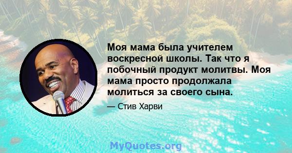 Моя мама была учителем воскресной школы. Так что я побочный продукт молитвы. Моя мама просто продолжала молиться за своего сына.