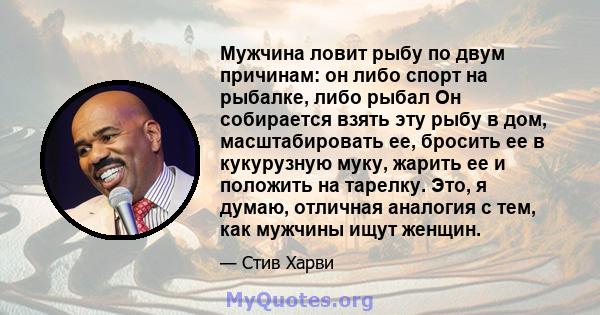 Мужчина ловит рыбу по двум причинам: он либо спорт на рыбалке, либо рыбал Он собирается взять эту рыбу в дом, масштабировать ее, бросить ее в кукурузную муку, жарить ее и положить на тарелку. Это, я думаю, отличная