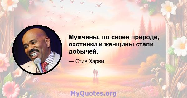 Мужчины, по своей природе, охотники и женщины стали добычей.