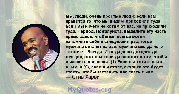 Мы, люди, очень простые люди: если нам нравится то, что мы видим, приходили туда. Если мы ничего не хотим от вас, не приходили туда. Период. Пожалуйста, выделите эту часть прямо здесь, чтобы вы всегда могли напомнить