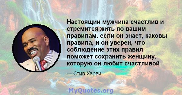 Настоящий мужчина счастлив и стремится жить по вашим правилам, если он знает, каковы правила, и он уверен, что соблюдение этих правил поможет сохранить женщину, которую он любит счастливой