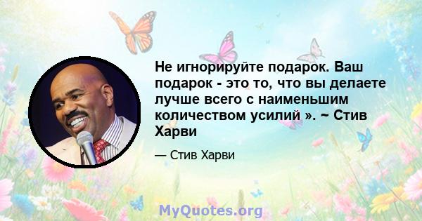 Не игнорируйте подарок. Ваш подарок - это то, что вы делаете лучше всего с наименьшим количеством усилий ». ~ Стив Харви