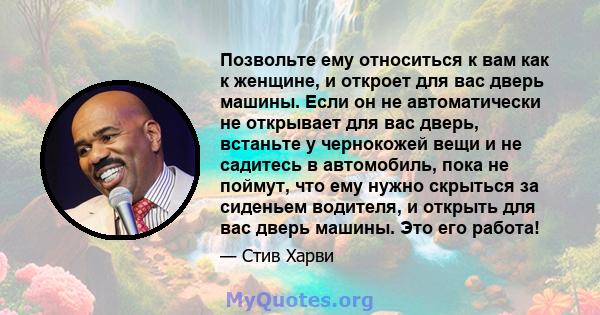 Позвольте ему относиться к вам как к женщине, и откроет для вас дверь машины. Если он не автоматически не открывает для вас дверь, встаньте у чернокожей вещи и не садитесь в автомобиль, пока не поймут, что ему нужно