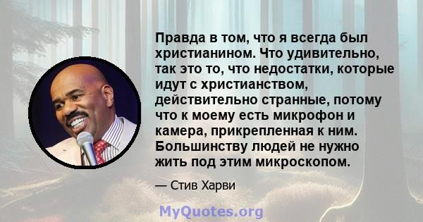 Правда в том, что я всегда был христианином. Что удивительно, так это то, что недостатки, которые идут с христианством, действительно странные, потому что к моему есть микрофон и камера, прикрепленная к ним. Большинству 