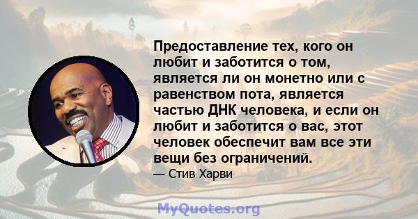 Предоставление тех, кого он любит и заботится о том, является ли он монетно или с равенством пота, является частью ДНК человека, и если он любит и заботится о вас, этот человек обеспечит вам все эти вещи без ограничений.