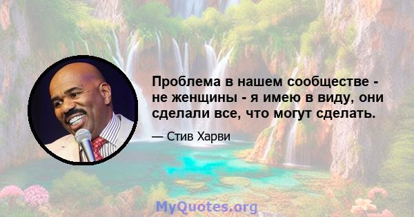 Проблема в нашем сообществе - не женщины - я имею в виду, они сделали все, что могут сделать.