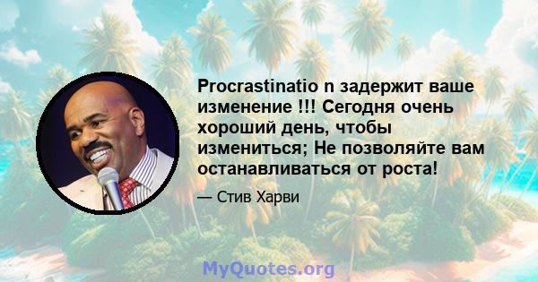 Procrastinatio n задержит ваше изменение !!! Сегодня очень хороший день, чтобы измениться; Не позволяйте вам останавливаться от роста!