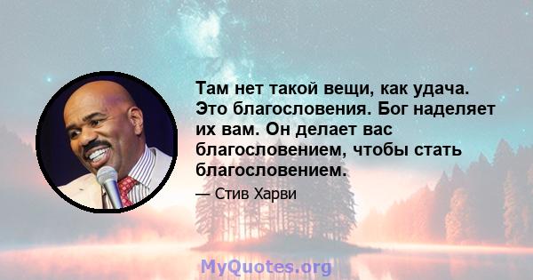 Там нет такой вещи, как удача. Это благословения. Бог наделяет их вам. Он делает вас благословением, чтобы стать благословением.