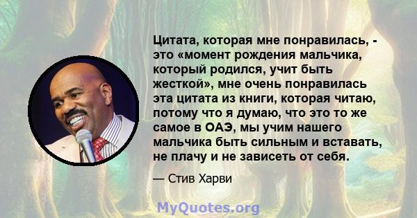 Цитата, которая мне понравилась, - это «момент рождения мальчика, который родился, учит быть жесткой», мне очень понравилась эта цитата из книги, которая читаю, потому что я думаю, что это то же самое в ОАЭ, мы учим