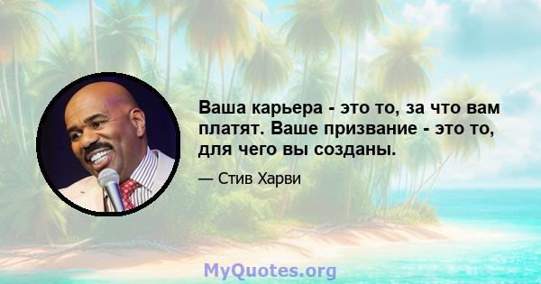 Ваша карьера - это то, за что вам платят. Ваше призвание - это то, для чего вы созданы.