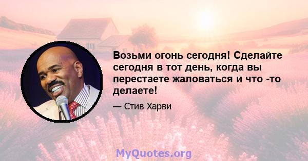 Возьми огонь сегодня! Сделайте сегодня в тот день, когда вы перестаете жаловаться и что -то делаете!