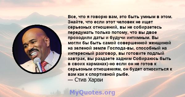 Все, что я говорю вам, это быть умным в этом. Знайте, что если этот человек не ищет серьезных отношений, вы не собираетесь передумать только потому, что вы двое проходили даты и будучи интимным. Вы могли бы быть самой