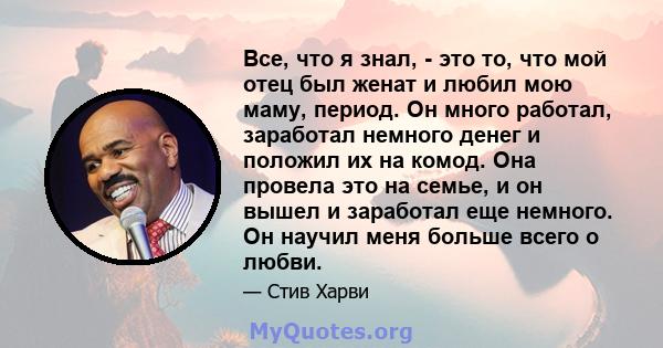 Все, что я знал, - это то, что мой отец был женат и любил мою маму, период. Он много работал, заработал немного денег и положил их на комод. Она провела это на семье, и он вышел и заработал еще немного. Он научил меня