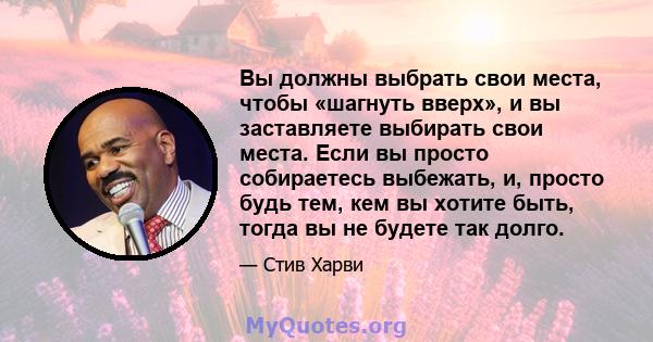 Вы должны выбрать свои места, чтобы «шагнуть вверх», и вы заставляете выбирать свои места. Если вы просто собираетесь выбежать, и, просто будь тем, кем вы хотите быть, тогда вы не будете так долго.