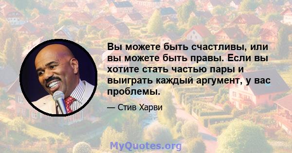 Вы можете быть счастливы, или вы можете быть правы. Если вы хотите стать частью пары и выиграть каждый аргумент, у вас проблемы.