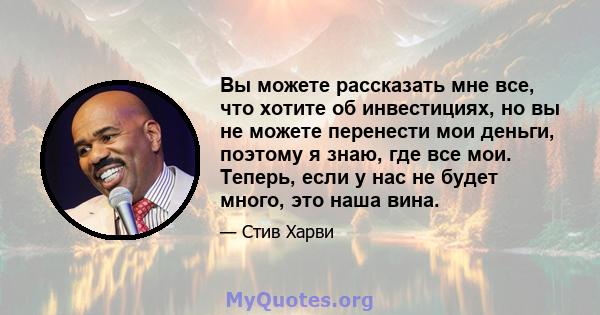 Вы можете рассказать мне все, что хотите об инвестициях, но вы не можете перенести мои деньги, поэтому я знаю, где все мои. Теперь, если у нас не будет много, это наша вина.