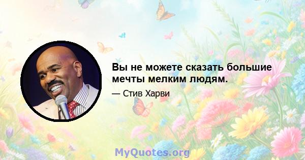 Вы не можете сказать большие мечты мелким людям.