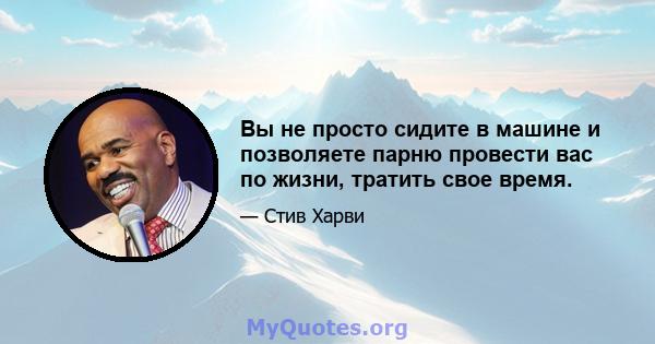 Вы не просто сидите в машине и позволяете парню провести вас по жизни, тратить свое время.