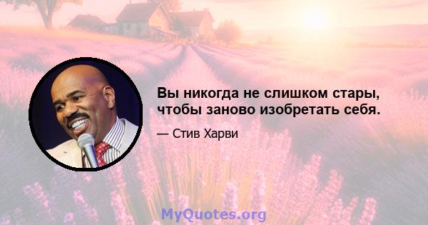 Вы никогда не слишком стары, чтобы заново изобретать себя.