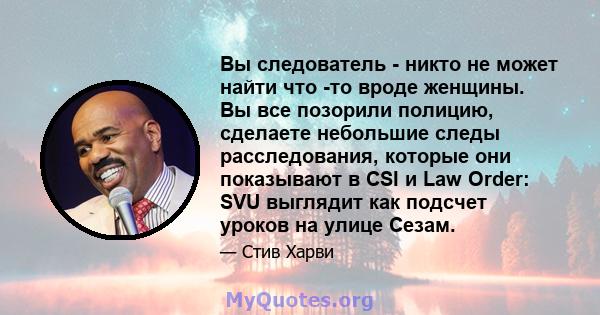 Вы следователь - никто не может найти что -то вроде женщины. Вы все позорили полицию, сделаете небольшие следы расследования, которые они показывают в CSI и Law Order: SVU выглядит как подсчет уроков на улице Сезам.