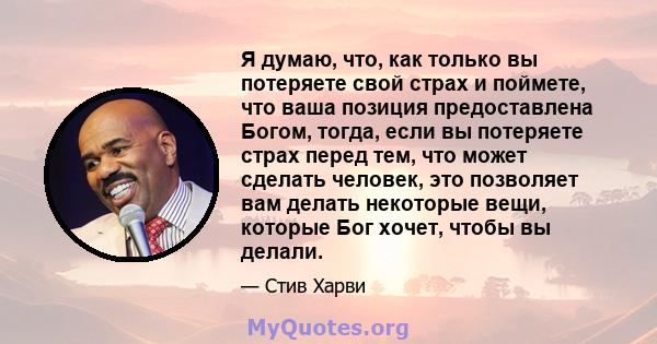 Я думаю, что, как только вы потеряете свой страх и поймете, что ваша позиция предоставлена ​​Богом, тогда, если вы потеряете страх перед тем, что может сделать человек, это позволяет вам делать некоторые вещи, которые