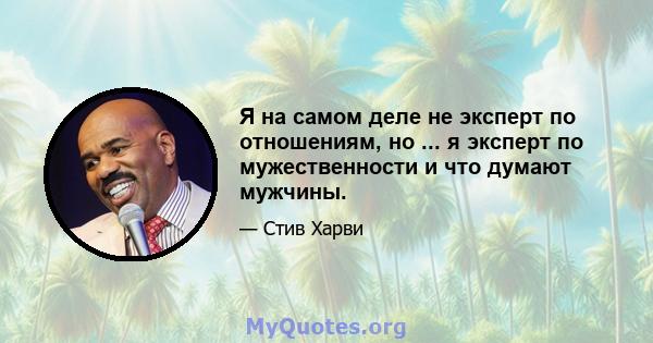 Я на самом деле не эксперт по отношениям, но ... я эксперт по мужественности и что думают мужчины.