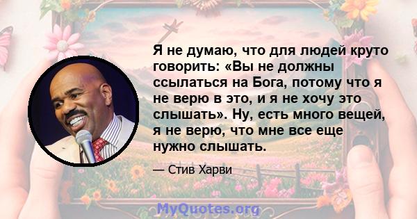 Я не думаю, что для людей круто говорить: «Вы не должны ссылаться на Бога, потому что я не верю в это, и я не хочу это слышать». Ну, есть много вещей, я не верю, что мне все еще нужно слышать.