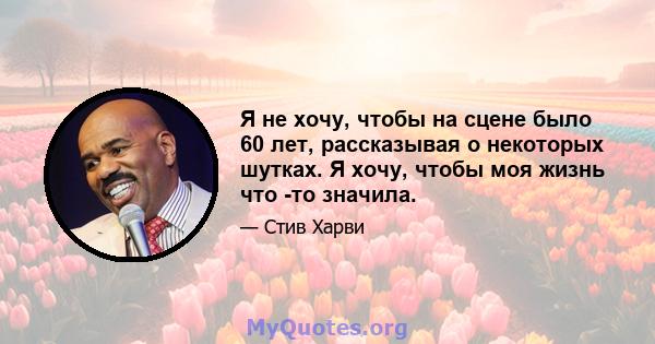 Я не хочу, чтобы на сцене было 60 лет, рассказывая о некоторых шутках. Я хочу, чтобы моя жизнь что -то значила.