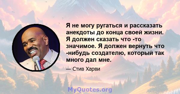 Я не могу ругаться и рассказать анекдоты до конца своей жизни. Я должен сказать что -то значимое. Я должен вернуть что -нибудь создателю, который так много дал мне.