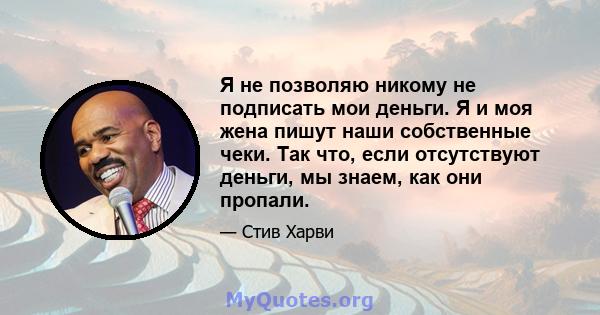 Я не позволяю никому не подписать мои деньги. Я и моя жена пишут наши собственные чеки. Так что, если отсутствуют деньги, мы знаем, как они пропали.