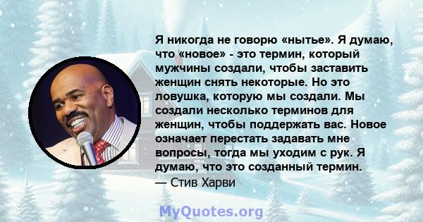 Я никогда не говорю «нытье». Я думаю, что «новое» - это термин, который мужчины создали, чтобы заставить женщин снять некоторые. Но это ловушка, которую мы создали. Мы создали несколько терминов для женщин, чтобы