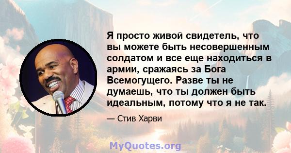 Я просто живой свидетель, что вы можете быть несовершенным солдатом и все еще находиться в армии, сражаясь за Бога Всемогущего. Разве ты не думаешь, что ты должен быть идеальным, потому что я не так.