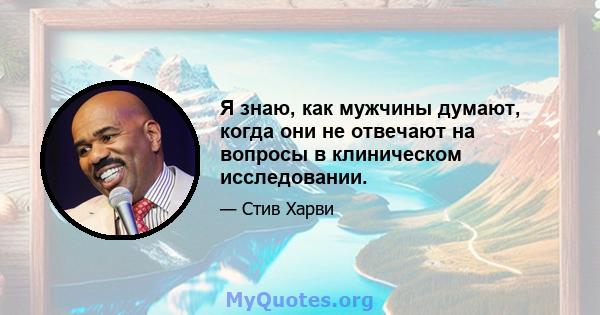 Я знаю, как мужчины думают, когда они не отвечают на вопросы в клиническом исследовании.