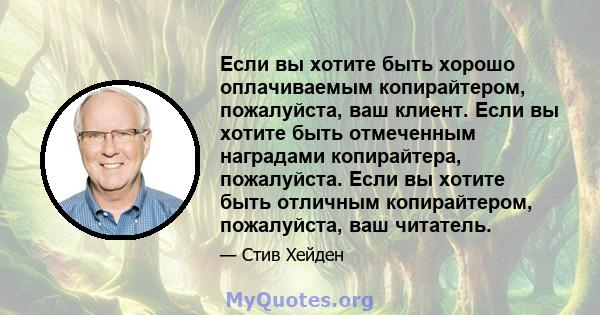 Если вы хотите быть хорошо оплачиваемым копирайтером, пожалуйста, ваш клиент. Если вы хотите быть отмеченным наградами копирайтера, пожалуйста. Если вы хотите быть отличным копирайтером, пожалуйста, ваш читатель.