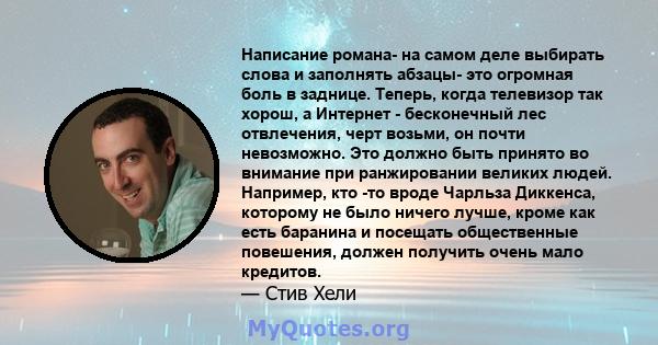 Написание романа- на самом деле выбирать слова и заполнять абзацы- это огромная боль в заднице. Теперь, когда телевизор так хорош, а Интернет - бесконечный лес отвлечения, черт возьми, он почти невозможно. Это должно