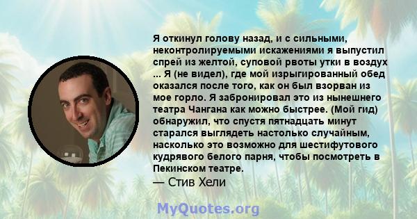 Я откинул голову назад, и с сильными, неконтролируемыми искажениями я выпустил спрей из желтой, суповой рвоты утки в воздух ... Я (не видел), где мой изрыгированный обед оказался после того, как он был взорван из мое