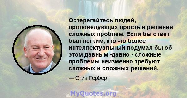 Остерегайтесь людей, проповедующих простые решения сложных проблем. Если бы ответ был легким, кто -то более интеллектуальный подумал бы об этом давным -давно - сложные проблемы неизменно требуют сложных и сложных