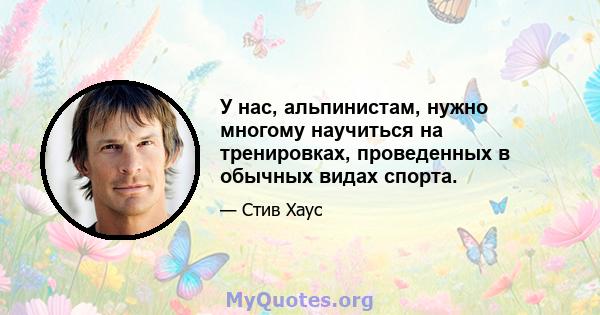 У нас, альпинистам, нужно многому научиться на тренировках, проведенных в обычных видах спорта.