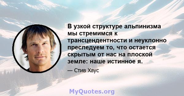 В узкой структуре альпинизма мы стремимся к трансцендентности и неуклонно преследуем то, что остается скрытым от нас на плоской земле: наше истинное я.